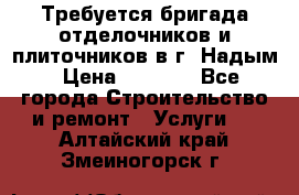 Требуется бригада отделочников и плиточников в г. Надым › Цена ­ 1 000 - Все города Строительство и ремонт » Услуги   . Алтайский край,Змеиногорск г.